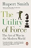 The Utility of Force: The Art of War in the Modern World by 