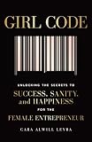 Girl Code: Unlocking the Secrets to Success, Sanity, and Happiness for the Female Entrepreneur Girl Code: Unlocking the Secrets to Success, Sanity, and Happiness for the Female Entrepreneur
