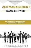 ZEITMANAGEMENT - GANZ EINFACH: WIE SIE IHRE ZEIT EFFEKTIVER NUTZEN, UM MEHR ERFOLG ZU ERLANGEN by Dominik Kuntze