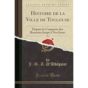 Histoire de la Ville de Toulouse, Vol. 3: Depuis La Conquète Des Romains Jusqu'à Nos Jours (Classic Reprint)
