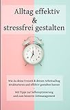 Alltag effektiv und stressfrei gestalten: Wie du deine Freizeit und deinen Arbeitsalltag strukturieren und effektiv gestalten kannst - Mit Tipps zur Selbstoptimierung und zum besseren Zeitmanagement by 