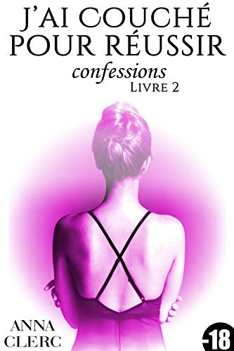 Confessions: J'ai Couché Pour Réussir (Livre 2): [Interdit Au Moins de 18 Ans] francais