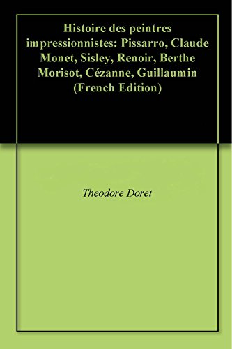 Histoire des peintres impressionnistes: Pissarro, Claude Monet, Sisley, Renoir, Berthe Morisot, Cézanne, Guillaumin Histoire des peintres impressionnistes: Pissarro, Claude Monet, Sisley, Renoir, Berthe Morisot, Cézanne, Guillaumin