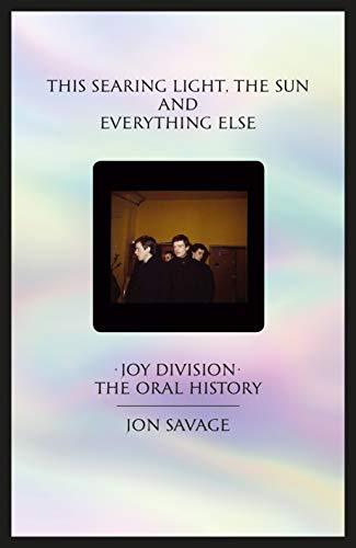This searing light, the sun and everything else: Joy Division: The Oral History