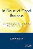In Praise of Good Business: How Optimizing Risk Rewards Both Your Bottom Line and Your People: How Optimizing Risk Rewards Both Your Bottom Line and Your People by Judith M. Bardwick