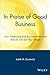 In Praise of Good Business: How Optimizing Risk Rewards Both Your Bottom Line and Your People: How Optimizing Risk Rewards Both Your Bottom Line and Your People by Judith M. Bardwick