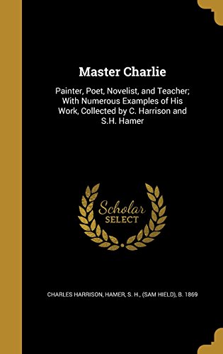 Master Charlie: Painter, Poet, Novelist, and Teacher; With Numerous Examples of His Work, Collected by C. Harrison and S.H. Hamer