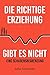 Die richtige Erziehung gibt es nicht - eine Schadensbegrenzung by