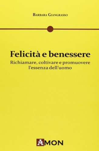 Felicità e benessere. Richiamare, coltivare e promuovere l'essenza dell'uomo Felicità e benessere. Richiamare, coltivare e promuovere l'essenza dell'uomo