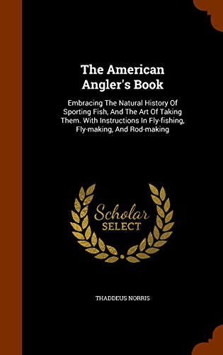 The American Angler's Book: Embracing the Natural History of Sporting Fish, and the Art of Taking Them. with Instructions in Fly-Fishing, Fly-Making, and Rod-Making
