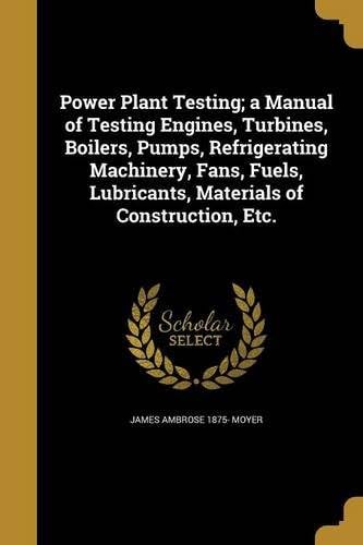Power Plant Testing; A Manual of Testing Engines, Turbines, Boilers, Pumps, Refrigerating Machinery, Fans, Fuels, Lubricants, Materials of Construction, Etc.