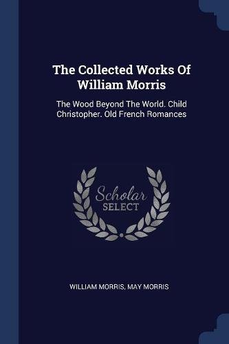 The Collected Works of William Morris: The Wood Beyond the World. Child Christopher. Old French Romances
