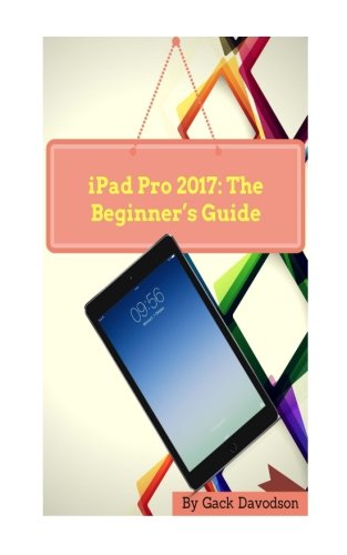 Preisvergleich Produktbild iPad Pro 2017: The Beginner's Guide