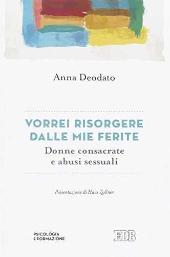 Vorrei risorgere dalle mie ferite. Donne consacrate e abusi sessuali Vorrei risorgere dalle mie ferite. Donne consacrate e abusi sessuali