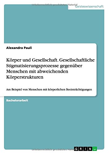 Körper und Gesellschaft. Gesellschaftliche Stigmatisierungsprozesse gegenüber Menschen mit abweichenden Körperstrukturen: Am Beispiel von Menschen mit körperlichen Beeinträchtigungen