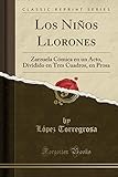  Los Niños Llorones: Zarzuela Cómica en un Acto, Dividido en Tres Cuadros, en Prosa (Classic Reprint)