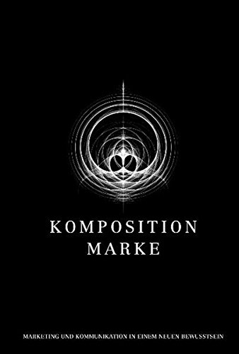 Komposition Marke: Marketing und Kommunikation im neuen Bewusstsein
