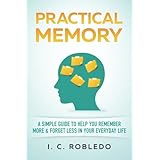 Practical Memory: A Simple Guide to Help You Remember More &amp; Forget Less in Your Everyday Life