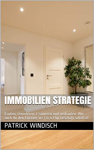 Immobilien Strategie: Kaufen, renovieren / sanieren und verkaufen: Wie auch du den Einstieg ins Fix & Flip Geschäft schaffst!