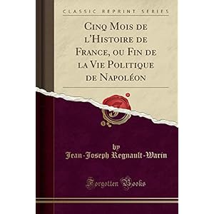 Cinq Mois de l'Histoire de France, Ou Fin de la Vie Politique de Napoléon (Classic Reprint)