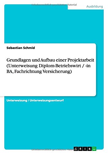 Grundlagen und Aufbau einer Projektarbeit (Unterweisung Diplom-Betriebswirt / -in BA, Fachrichtung Versicherung)
