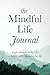 The Mindful Life Journal: Seven Minutes a Day for a Better, More Meaningful Life by 