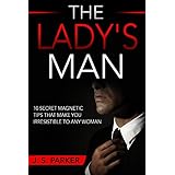The Lady's Man: 10 Secret Magnetic Tips That Make You IRRESISTIBLE To Any Woman You Want.