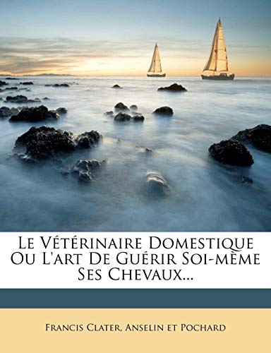Le Veterinaire Domestique Ou L'Art de Guerir Soi-Meme Ses Chevaux... Le Veterinaire Domestique Ou L'Art de Guerir Soi-Meme Ses Chevaux...