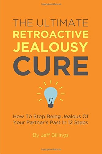The Ultimate Retroactive Jealousy Cure: How To Stop Being Jealous Of Your Partner's Past In 12 Steps