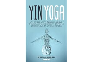 Yin Yoga: Wie Du die sanfte Form des Yoga in Deinen Alltag integrierst - 20 Asanas zum Entspannen und Abschalten