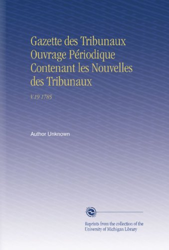 Gazette des Tribunaux Ouvrage Périodique Contenant les Nouvelles des Tribunaux: V.19 1785