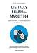 Digitales Pharmamarketing - Internet-Marketing, IT-Projektmanagement & Mobile Medical Apps: Ein praxisorientierter Leitfaden für den Bereich