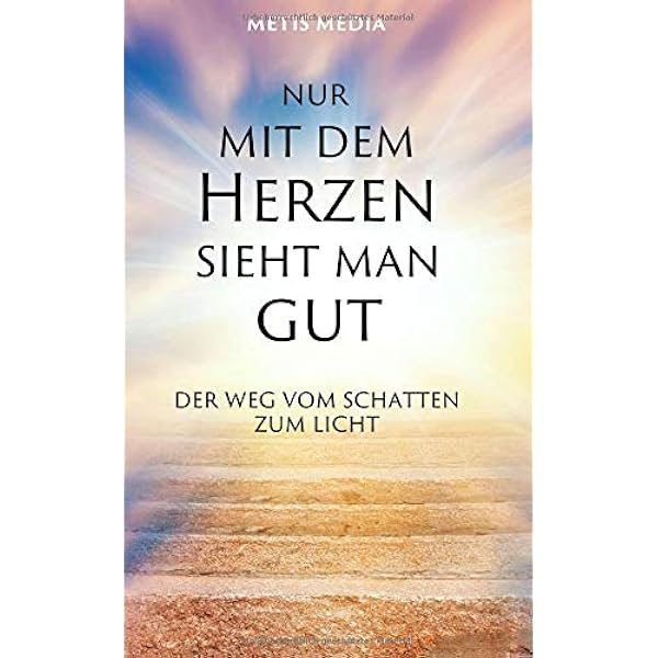 Nur Mit Dem Herzen Sieht Man Gut Der Weg Vom Schatten Zum Licht Media Metis Amazon De Bucher