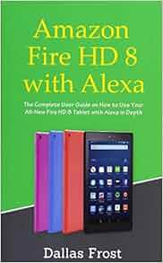 Amazon Fire HD 8 with Alexa: The Complete User Guide on How to Use Your