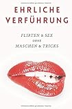 Ehrliche Verführung: Flirten & Sex ohne Maschen & Tricks by