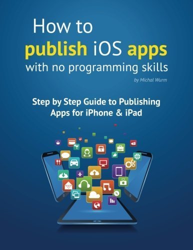 How to publish iOS apps with no programming skills: Step by Step Guide to Publishing Apps for iPhone & iPad by Michal Wurm (2015-04-30)
