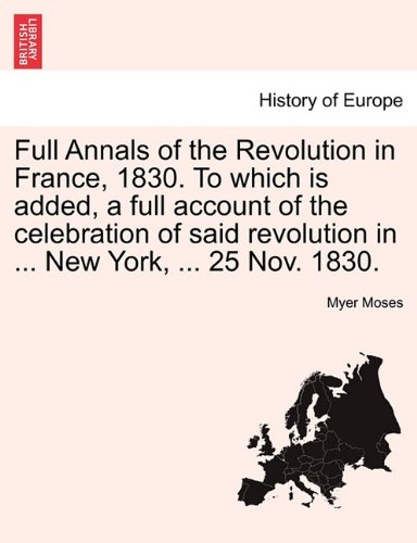 Full Annals of the Revolution in France, 1830. to Which Is Added, a Full Account of the Celebration of Said Revolution in ... New York, ... 25 Nov. 1830.