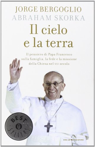 Il cielo e la terra. Il pensiero di papa Francesco sulla famiglia, la fede e la missione della Chiesa nel XXI secolo Il cielo e la terra. Il pensiero di papa Francesco sulla famiglia, la fede e la missione della Chiesa nel XXI secolo