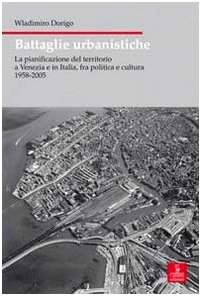 Battaglie urbanistiche. La pianificazione del territorio a Venezia e in Italia, fra politica e cultura 1958-2005