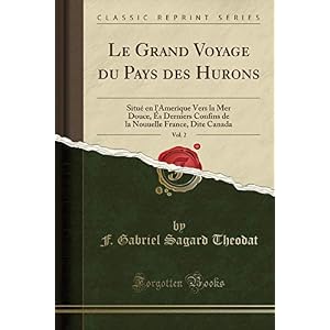 Le Grand Voyage Du Pays Des Hurons, Vol. 2: Situé En l'Amerique Vers La Mer Douce, És Derniers Confins de la Nouuelle France, Dite Canada (Classic Reprint)