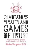 Gladiators, Pirates and Games of Trust: How Game Theory, Strategy and Probability Rule Our Lives by Haim Shapira