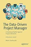 The Data-Driven Project Manager: A Statistical Battle Against Project Obstacles by Mario Vanhoucke