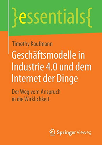 Geschäftsmodelle in Industrie 4.0 und dem Internet der Dinge: Der Weg vom Anspruch in die Wirklichkeit (essentials)