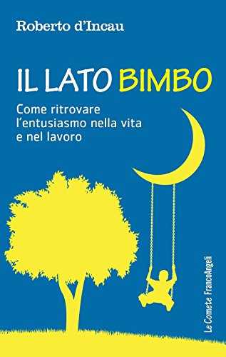 Il Lato Bimbo. Come ritrovare l'entusiasmo nella vita e nel lavoro Il Lato Bimbo. Come ritrovare l'entusiasmo nella vita e nel lavoro