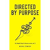 Directed by Purpose: How to Focus on Work That Matters, Ignore Distractions and Manage Your Attention over the Long Haul (Six Simple Steps to Success Book 5)