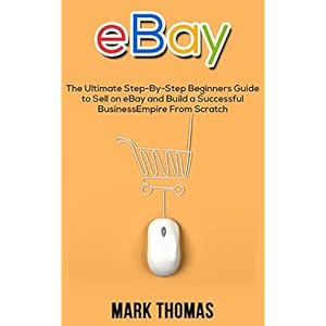 eBay: The Ultimate Step-By-Step Beginners Guide to Sell on eBay and Build a Successfu