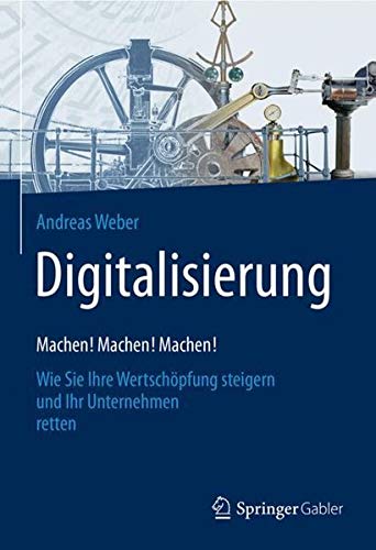 Digitalisierung - Machen! Machen! Machen!: Wie Sie Ihre Wertschöpfung steigern und Ihr Unternehmen retten
