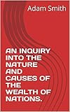 AN INQUIRY INTO THE NATURE AND CAUSES OF THE WEALTH OF NATIONS. (English Edition) by 