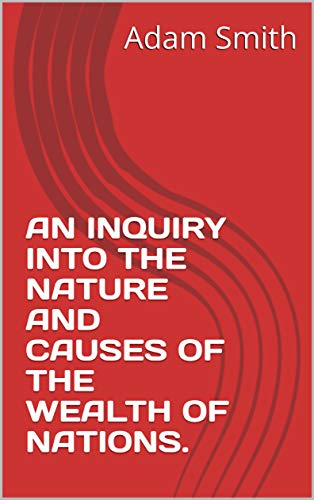 AN INQUIRY INTO THE NATURE AND CAUSES OF THE WEALTH OF NATIONS. (English Edition)