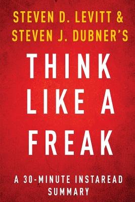 Think Like a Freak( A 30-Minute Summary of Steven D. Levitt and Steven J. Dubner's Book( The Authors of Freakonomics Offer to Retrain Your)[THINK LIKE A FREAK][Paperback]